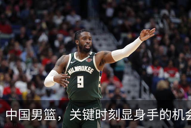 中国男篮，关键时刻显身手的机会来了！