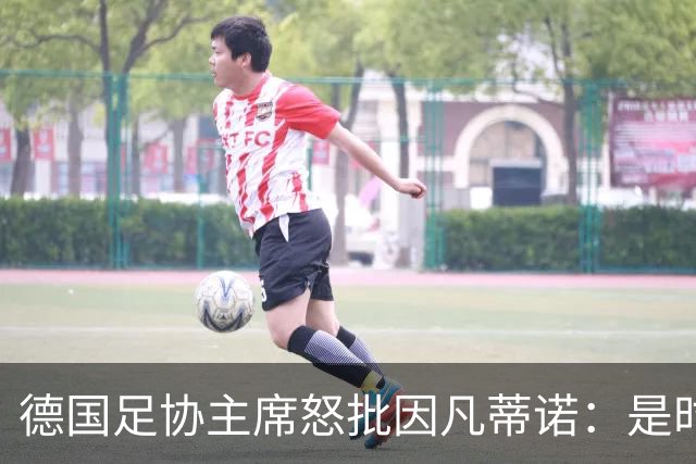 德国足协主席怒批因凡蒂诺：是时候换个方式了